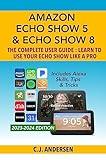 Amazon Echo Show 5 & Echo Show 8 The Complete User Guide - Learn to Use Your Echo Show Like A Pro: Includes Alexa Skills, Tips and Tricks