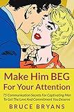 Make Him BEG For Your Attention: 75 Communication Secrets for Captivating Men to Get the Love and Commitment You Deserve (Smart Dating Books for Women)