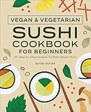 Vegan & Vegetarian Sushi Cookbook for Beginners: 50 Step-by-Step Recipes for Plant-Based Rolls