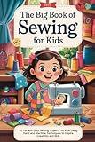 The Big Book of Sewing for Kids: 30 Fun and Easy Sewing Projects for Kids Using Hand and Machine Techniques to Inspire Creativity and Skill