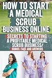 How to Start a Medical Scrub Business Online: Comprehensive Guide for Aspiring Entrepreneurs to Succeed in the Healthcare Apparel Industry | Niche Selection, Sourcing, Marketing & Scaling Strategies