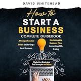 How to Start a Business Complete Guidebook: A Comprehensive Guide for Starting a Small Business, Mastering the Business Plan, Accounting, LLC, Scaling: Marketing, Operational, Exit Strategies & More