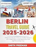 BERLIN TRAVEL GUIDE 2025-2026 : A Beginners Manual to Discover the Best Places to Visit, Hidden Gems, Local Experiences, Food, Nightlife, and Day Trip