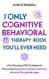 The Only Cognitive Behavioral Therapy Book You’ll Ever Need: Life-Changing CBT Strategies to Overcome Depression, Anxiety, Insomnia, Intrusive Thoughts, and Anger