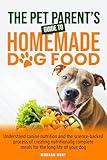 The Pet Parent's Guide to Homemade Dog Food: Understand Canine Nutrition And The Science-Backed Process of Creating Nutritionally Complete Meals For The Long Life of Your Dog