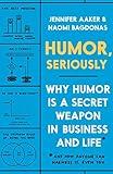 Humor, Seriously: Why Humor Is a Secret Weapon in Business and Life (And how anyone can harness it. Even you.)