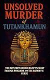 The Unsolved Murder of Tutankhamun: The Mystery Behind Egypt’s Most Famous Pharaoh and the Mummy’s Curse