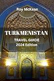 Turkmenistan Travel Guide 2024 Edition: Wonders of Turkmenistan: From Ashgabat to the Karakum Desert, Navigate the Land of the Turkmen and Experience ... Silk Road. (Roy McKean Travel Tour Resources)