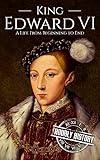 King Edward VI: A Life From Beginning to End (Biographies of British Royalty)
