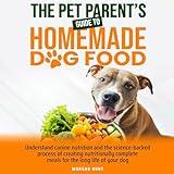 The Pet Parent's Guide to Homemade Dog Food: Understand Canine Nutrition and the Science-Backed Process of Creating Nutritionally Complete Meals for the Long Life of Your Dog