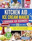 Kitchen Aid Ice Cream Maker Cookbook for Beginners: Delicious Homemade Frozen Treats, Gelato, Sorbets, Yogurts, Mix-Ins, Fruity Blends, Veggies, and More ... Stand Mixer (Kitchen Appliance cookbooks)
