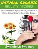 Natural Organic Beauty Recipes: How to Make Organic Beauty Products at Home Using Organic Cosmetic Recipes (organic beauty, organic beauty recipes, organic ... up, natural makeup recipes, diy makeup)