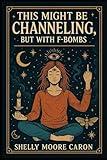 This Might Be Channeling – But with F-Bombs.: A soulful, sarcastic survival guide for the spiritually exhausted.