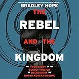 The Rebel and the Kingdom: The True Story of the Secret Mission to Overthrow the North Korean Regime