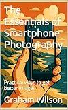 The Essentials of Smartphone Photography: Practical ways to get better images (Photographic Theory into Practice)
