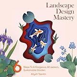 Landscape Design Mastery: Six Steps to a Gorgeous, All-Season, Sustainable Garden