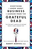 Everything I Know About Business I Learned from the Grateful Dead: The Ten Most Innovative Lessons from a Long, Strange Trip