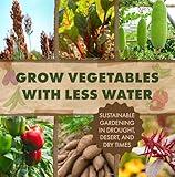 Grow Vegetables with Less Water: Sustainable Gardening in Drought, Desert, and Dry Times