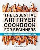 The Essential Air Fryer Cookbook for Beginners: Easy, Foolproof Recipes for Your Air Fryer