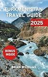 TURKMENISTAN TRAVEL GUIDE 2025 : Hidden Gems, Cultural Insight and authentic experience of Turkmenistan