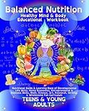 Balanced Nutrition Mind & Body Educational Workbook TEENS & YOUNG ADULTS: Nutritional Guide & Learning Base of Developmental Life Skills, Home ... Research, Writing, & Wholesome Fun Curriculum