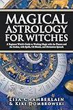 Magical Astrology for Witches: A Beginner Witch’s Guide to Working Magic with the Planets and the Zodiac, with Spells, Oil Blends, and Divination Spreads