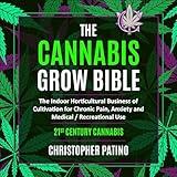 The Cannabis Grow Bible: The Indoor Horticultural Business of Cultivation for Chronic Pain, Anxiety and Medical / Recreational Use: 21st Century Cannabis