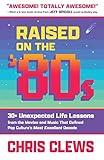Raised on the '80s: 30+ Unexpected Life Lessons from the Movies and Music That Defined Pop Culture's Most Excellent Decade (The Ultimate Essential Work & Life Lessons from '80s Pop Culture)