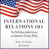 International Relations 101: The Definitive Audio Course on America's Foreign Policy