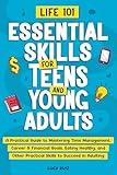 Life 101—Essential Skills for Teens and Young Adults: A Practical Guide to Mastering Time Management, Career and Financial Goals, Eating Healthy, and Other Practical Skills to Succeed in Adulting