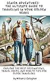 Senior Adventures: The Ultimate Guide to Traveling in Your Golden Years: Explore the Best Destinations, Travel Hacks, and Health Tips for Older Travelers