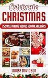 Celebrate Christmas: 75 Sweet Treats Recipes for the Holidays - Fudges, Toffees, Brittles, Caramels, Nougats, Candies, Truffles, Candied Nuts, Barks, Sweet ... Baking Christmas Dessert Cookbooks Book 4)