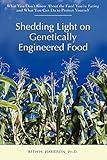 Shedding Light on Genetically Engineered Food: What You Don¿t Know About the Food You¿re Eating and What You Can Do to Protect Yourself