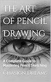 The Art of Pencil Drawing: A Complete Guide to Mastering Pencil Sketching