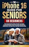 The iPhone 16 Guide for Seniors or Beginners: This Comprehensive Guide Will Help You Master Staying Connected, Secure Your Data, and Optimize Organization With Ease, Even With Zero Technical Skills