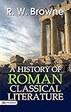 A History of Roman Classical Literature: R. W. Browne's Scholarly Exploration of Rome's Literary Legacy
