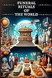 Funeral Rituals of the World: An Exploration of Death’s Timeless Traditions Across Cultures