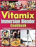 Vitamix Immersion Blender Cookbook: A Beginner-Friendly Guide with 120 Recipes for Smoothies, Soups, Dips, Sauces, Nut Butters, Healthy Bowls, Baked Goods, Drinks, Quick Meals, and Desserts