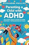 Parenting a Child with ADHD: How to Raise, Support, and Help Your ADHD Child Thrive – The Essential Book for Parents