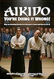 AIKIDO: You're Doing It Wrong!: Why an Amazing Martial Art Became a Joke and How to Fix it