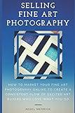 Selling Fine Art Photography: How To Market Your Fine Art Photography Online To Create A Consistent Flow Of Excited Art Buyers Who Love What You Do