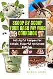 SCOOP BY SCOOP your DASH MY MUG COOKBOOK: 160 Joyful Recipes for Simple, Flavorful Ice Cream Delights