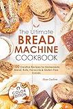 The Ultimate Bread Machine Cookbook: 100 Creative Recipes for Homemade Bread, Rolls, Focaccia and Gluten-Free Loaves