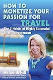 How to Monetize Your Passion for Travel: The Seven Habits of Highly Successful Travel Entrepreneurs