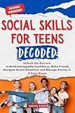 Social Skills for Teens Decoded: Unlock the Secrets to Build Unstoppable Confidence, Make Friends, Navigate Social Situations, and Manage Anxiety in 8 Easy Steps