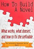 How To Build A Novel: What works, what doesn't, and how to fix the unfixable (The Authorship Adventure Series Book 2)