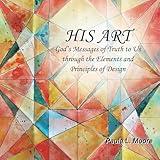 His Art: God's Messages of Truth to Us Through the Elements and Principles of Design