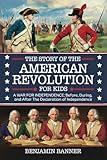 The Story of the American Revolution for Kids: A War for Independence; Before, During, and After the Declaration of Independence (History Stories for Kids)