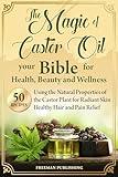 The Magic of Castor Oil Your Bible for Health, Beauty and Wellness: Using the Natural Properties of the Castor Plant for Radiant Skin, Healthy Hair and Pain Relief