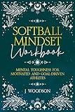 Softball Mindset Workbook: Mental Toughness for Motivated and Goal Driven Athletes